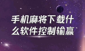 手机麻将下载什么软件控制输赢（手机麻将软件只赢不输怎么安装）