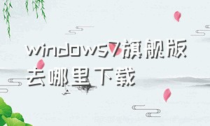 windows7旗舰版去哪里下载