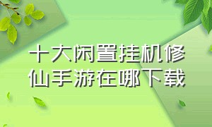 十大闲置挂机修仙手游在哪下载