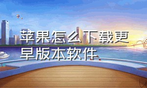 苹果怎么下载更早版本软件（苹果如何下载原版软件）