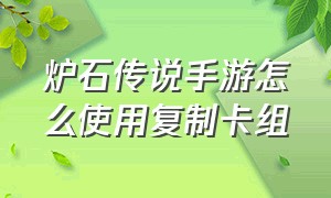 炉石传说手游怎么使用复制卡组（炉石传说手游怎么复制别人的套牌）