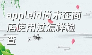 appleid尚未在商店使用过怎样检查