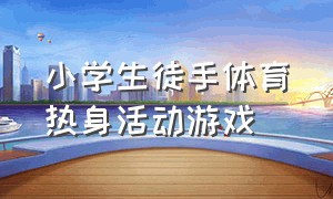 小学生徒手体育热身活动游戏（小学体育热身趣味游戏项目）