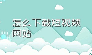 怎么下载短视频网站