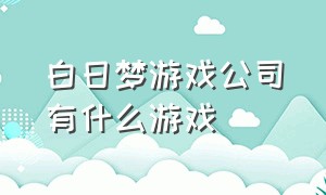 白日梦游戏公司有什么游戏