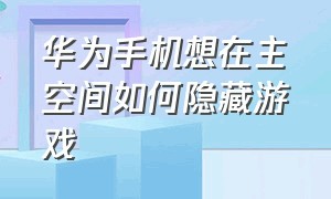 华为手机想在主空间如何隐藏游戏（华为手机没隐私空间如何隐藏游戏）