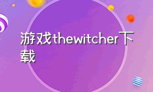 游戏thewitcher下载（the witcher 游戏）