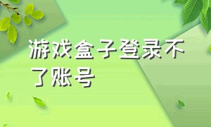 游戏盒子登录不了账号（游戏盒子怎么扫码登录账号）