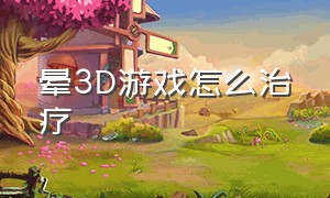 晕3d游戏怎么治疗