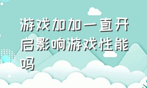 游戏加加一直开启影响游戏性能吗