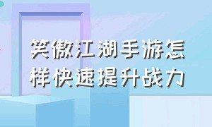 笑傲江湖手游怎样快速提升战力（新笑傲江湖手游战力提升顺序）