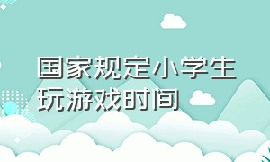 国家规定小学生玩游戏时间（国家规定小学生玩游戏时间的新闻）