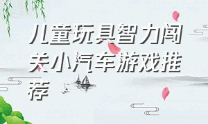 儿童玩具智力闯关小汽车游戏推荐