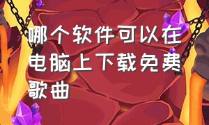 哪个软件可以在电脑上下载免费歌曲（电脑上哪个软件下载歌曲可以免费）