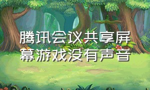 腾讯会议共享屏幕游戏没有声音（腾讯会议屏幕共享）