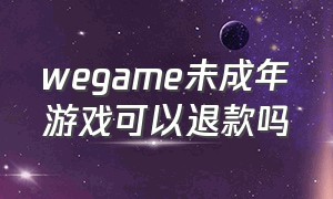 wegame未成年游戏可以退款吗（wegame怎么申请游戏退款）