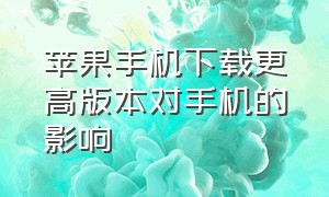 苹果手机下载更高版本对手机的影响（苹果手机版本太低怎么更新）