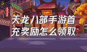 天龙八部手游首充奖励怎么领取（天龙八部手游cdkey怎么领取）