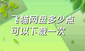 飞猫网盘多少点可以下载一次（飞猫云盘怎么搜索资源）