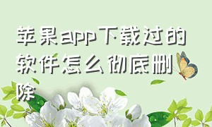 苹果app下载过的软件怎么彻底删除