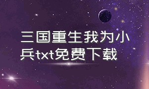 三国重生我为小兵txt免费下载（重生三国我为王）