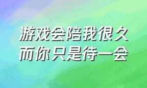 游戏会陪我很久而你只是待一会