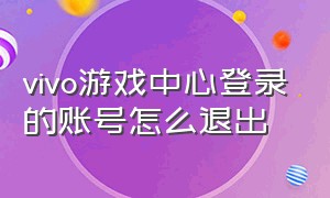 vivo游戏中心登录的账号怎么退出