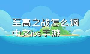 至高之战怎么调中文ios手游