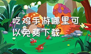 吃鸡手游哪里可以免费下载（吃鸡手游怎么下载免费的）