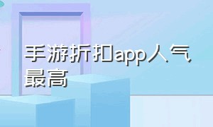 手游折扣app人气最高（折扣手游平台app哪个折扣最大）