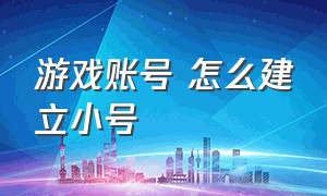 游戏账号 怎么建立小号（怎么创一个新的游戏账号）