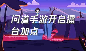 问道手游开启擂台加点（问道手游擂台专属加点怎么开）