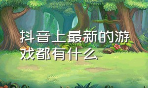 抖音上最新的游戏都有什么