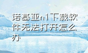 诺基亚n1下载软件无法打开怎么办（诺基亚n1自带的应用市场打不开）