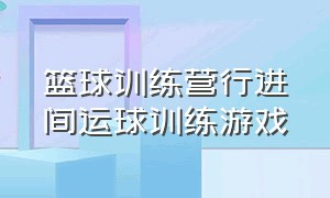 篮球训练营行进间运球训练游戏