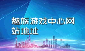 魅族游戏中心网站地址（魅族游戏中心官方下载安装）