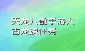 天龙八部手游太古龙魂任务（天龙八部手游太古龙魂最省钱方法）