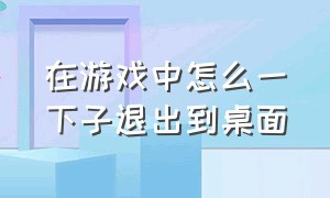 在游戏中怎么一下子退出到桌面（游戏在运行过程中怎么切回桌面）