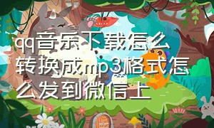 qq音乐下载怎么转换成mp3格式怎么发到微信上