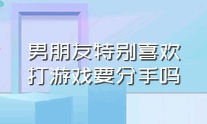 男朋友特别喜欢打游戏要分手吗