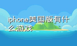 iphone美国版有什么游戏（苹果美版app里面有什么游戏）