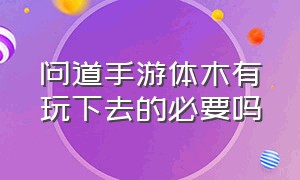 问道手游体木有玩下去的必要吗