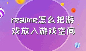 realme怎么把游戏放入游戏空间