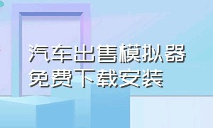 汽车出售模拟器免费下载安装（汽车出售模拟器免费下载安装最新版）