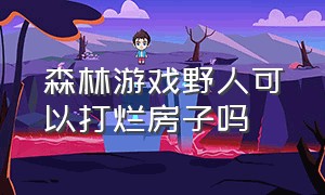 森林游戏野人可以打烂房子吗