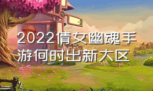 2022倩女幽魂手游何时出新大区（倩女幽魂手游2024年新大区名字）