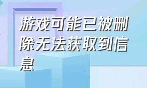 游戏可能已被删除无法获取到信息（游戏被卸载了获得东西全部没有了）