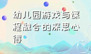 幼儿园游戏与课程融合的深思心得