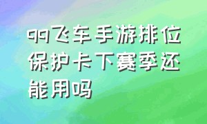 qq飞车手游排位保护卡下赛季还能用吗（qq飞车手游排位保护卡下赛季还能用吗知乎）