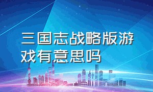 三国志战略版游戏有意思吗